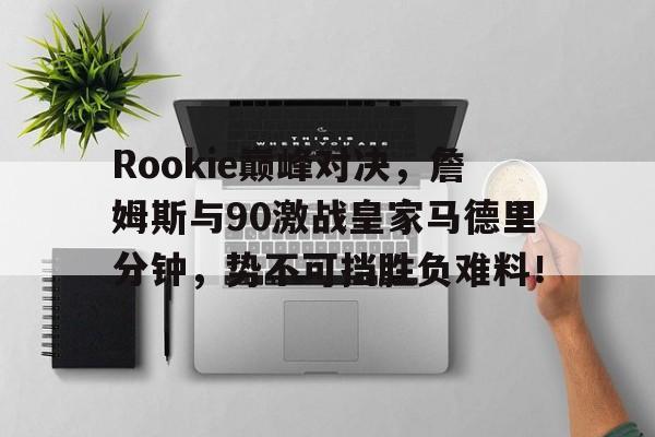 亚博体育-Rookie巅峰对决，詹姆斯与90激战皇家马德里分钟，势不可挡胜负难料！的简单介绍